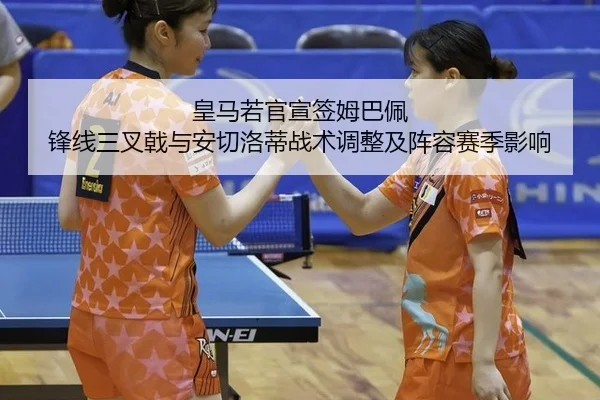 皇马若官宣签姆巴佩 锋线三叉戟与安切洛蒂战术调整及阵容赛季影响