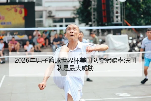 2026年男子篮球世界杯美国队夺冠赔率法国队是最大威胁