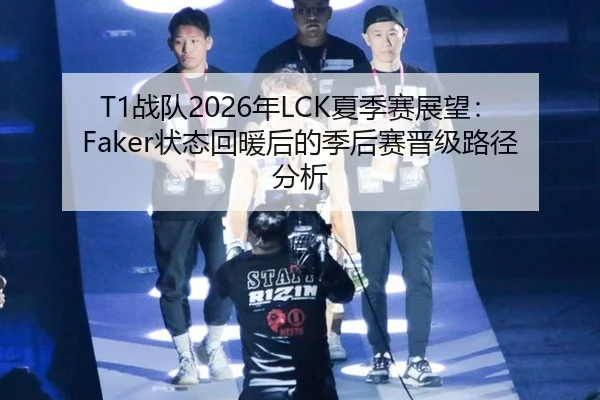 T1战队2026年LCK夏季赛展望：Faker状态回暖后的季后赛晋级路径分析