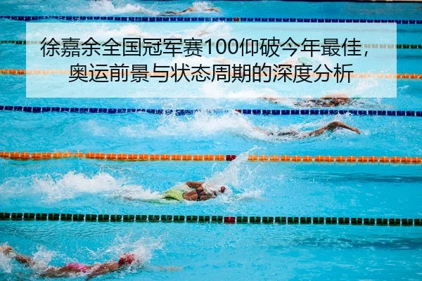 徐嘉余全国冠军赛100仰破今年最佳，奥运前景与状态周期的深度分析